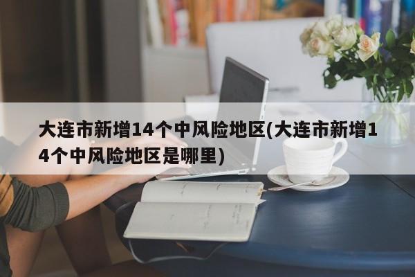 大连市新增14个中风险地区(大连市新增14个中风险地区是哪里)