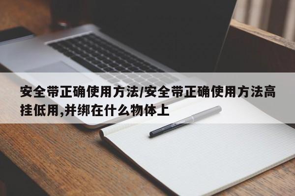 安全带正确使用方法/安全带正确使用方法高挂低用,并绑在什么物体上