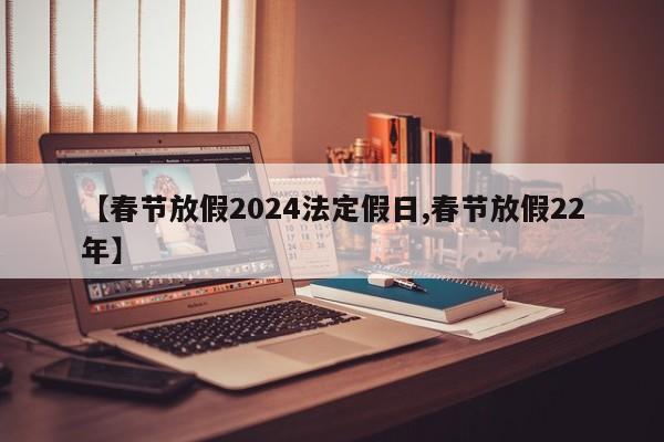 【春节放假2024法定假日,春节放假22年】