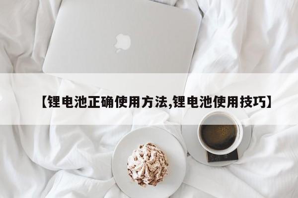 【锂电池正确使用方法,锂电池使用技巧】