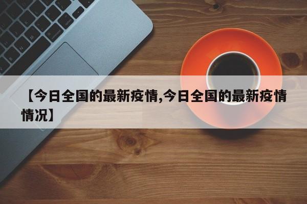 【今日全国的最新疫情,今日全国的最新疫情情况】