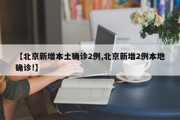 【北京新增本土确诊2例,北京新增2例本地确诊!】