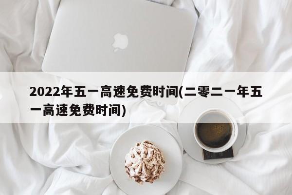2022年五一高速免费时间(二零二一年五一高速免费时间)