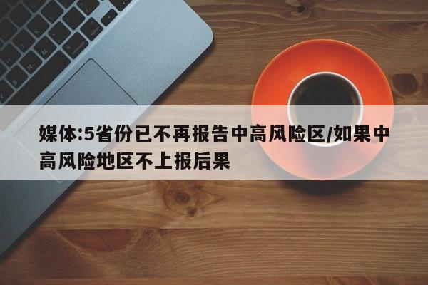 媒体:5省份已不再报告中高风险区/如果中高风险地区不上报后果