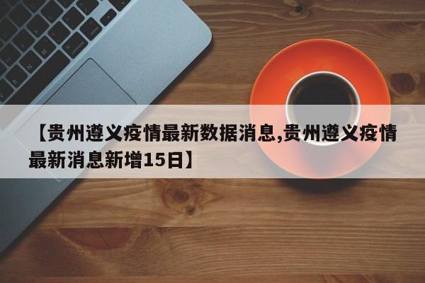 【贵州遵义疫情最新数据消息,贵州遵义疫情最新消息新增15日】