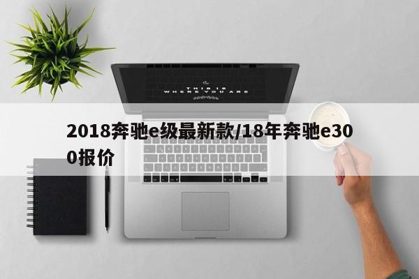 2018奔驰e级最新款/18年奔驰e300报价