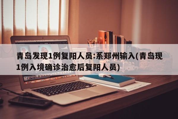 青岛发现1例复阳人员:系郑州输入(青岛现1例入境确诊治愈后复阳人员)