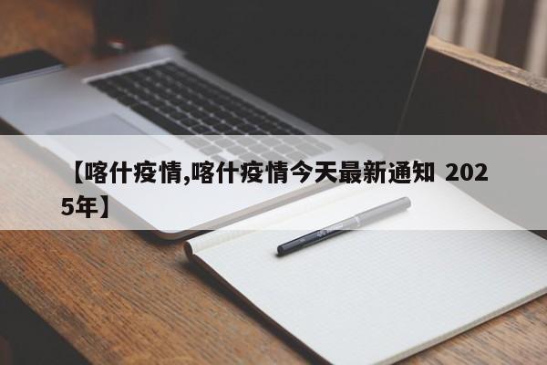 【喀什疫情,喀什疫情今天最新通知 2025年】