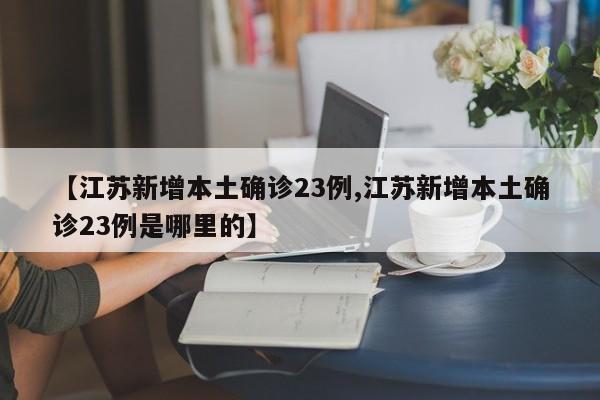 【江苏新增本土确诊23例,江苏新增本土确诊23例是哪里的】
