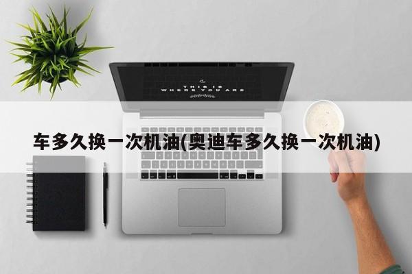 车多久换一次机油(奥迪车多久换一次机油)