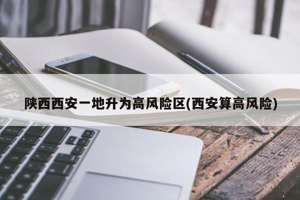 陕西西安一地升为高风险区(西安算高风险)