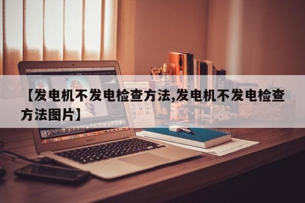 【发电机不发电检查方法,发电机不发电检查方法图片】