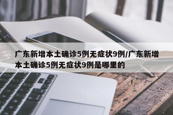 广东新增本土确诊5例无症状9例/广东新增本土确诊5例无症状9例是哪里的