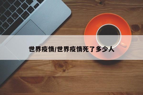 世界疫情/世界疫情死了多少人