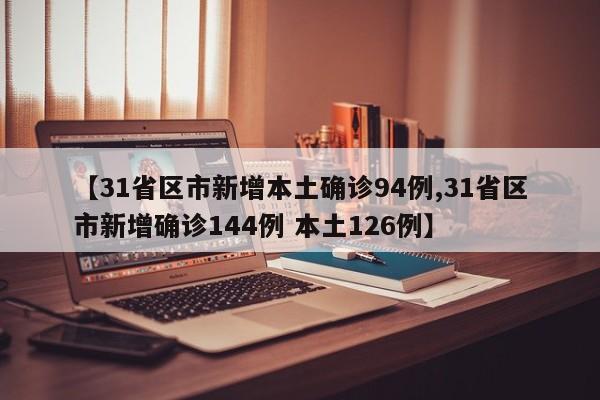 【31省区市新增本土确诊94例,31省区市新增确诊144例 本土126例】
