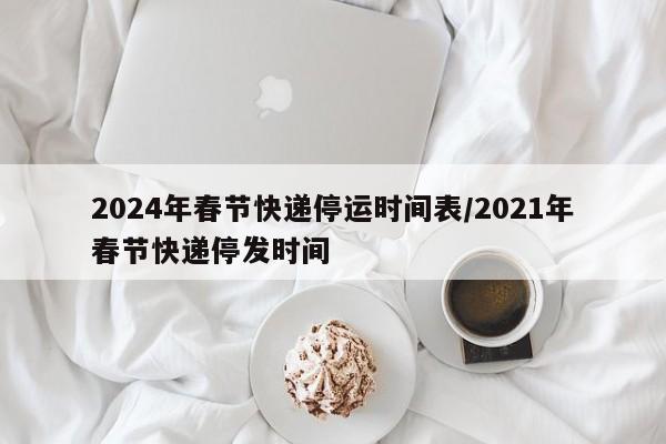 2024年春节快递停运时间表/2021年春节快递停发时间