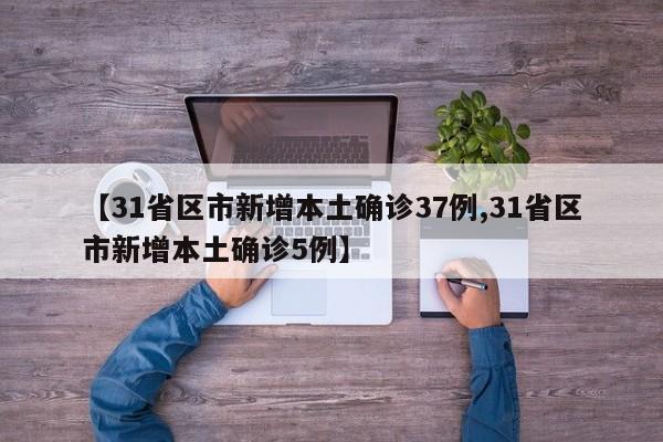 【31省区市新增本土确诊37例,31省区市新增本土确诊5例】