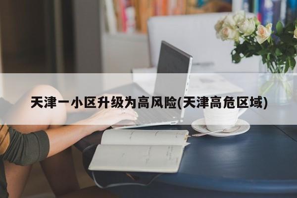 天津一小区升级为高风险(天津高危区域)