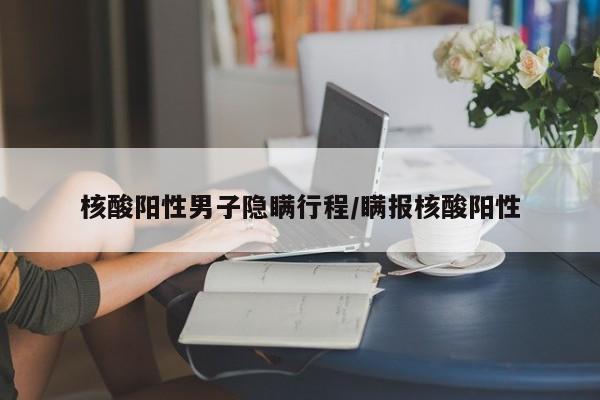 核酸阳性男子隐瞒行程/瞒报核酸阳性