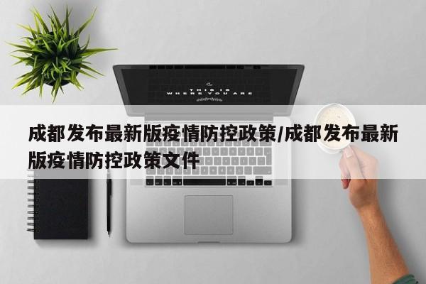 成都发布最新版疫情防控政策/成都发布最新版疫情防控政策文件