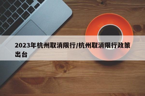 2023年杭州取消限行/杭州取消限行政策出台