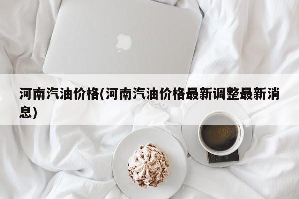 河南汽油价格(河南汽油价格最新调整最新消息)