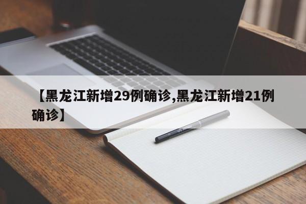 【黑龙江新增29例确诊,黑龙江新增21例确诊】