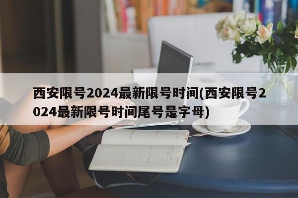 西安限号2024最新限号时间(西安限号2024最新限号时间尾号是字母)